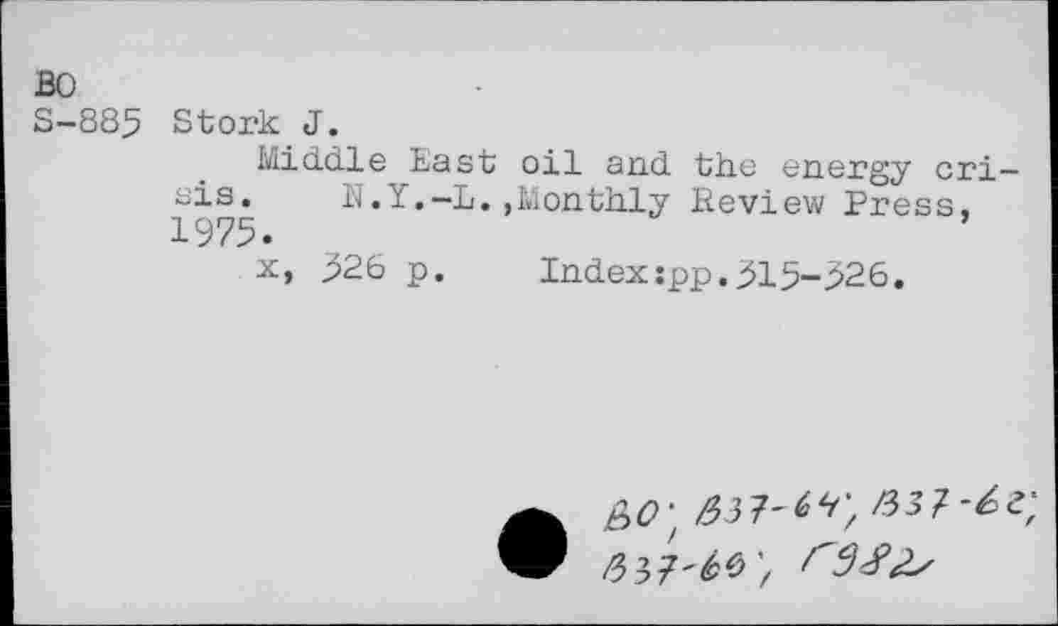 ﻿BO
S-885
Stork J.
Middle East oil and the energy crisis. N.Y.-L.»Monthly Review Press. 1975.
x, 326 p.	Index:pp.315-326.
/337'^0’/ ^9#2s